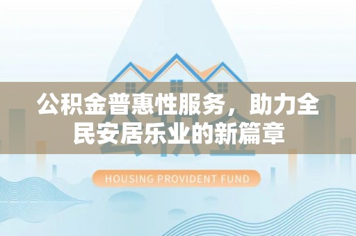龙潭公积金普惠性服务，助力全民安居乐业的新篇章