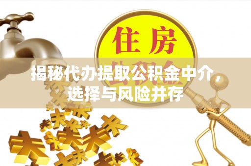 龙潭揭秘代办提取公积金中介，选择与风险并存