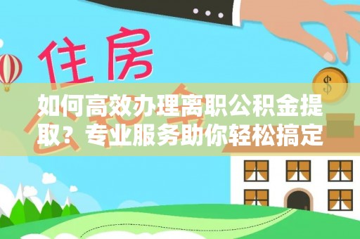 龙潭如何高效办理离职公积金提取？专业服务助你轻松搞定