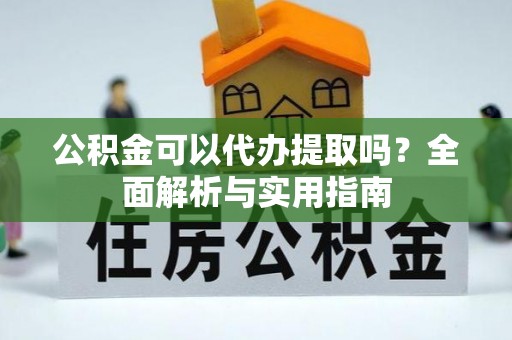 龙潭公积金可以代办提取吗？全面解析与实用指南