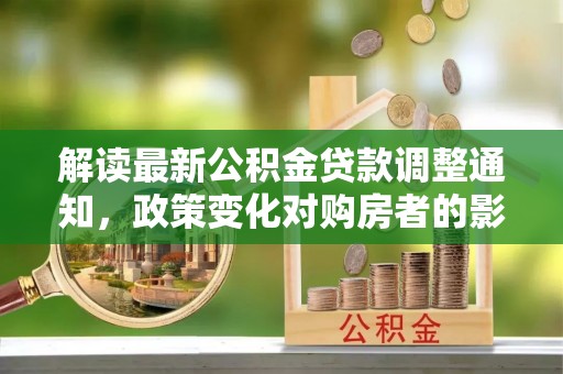 龙潭解读最新公积金贷款调整通知，政策变化对购房者的影响与应对策略