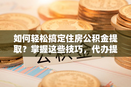 龙潭如何轻松搞定住房公积金提取？掌握这些技巧，代办提取住房公积金不再难