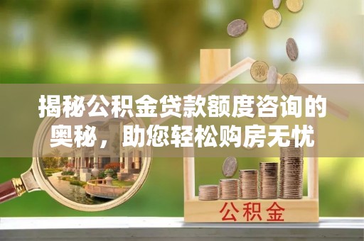龙潭揭秘公积金贷款额度咨询的奥秘，助您轻松购房无忧