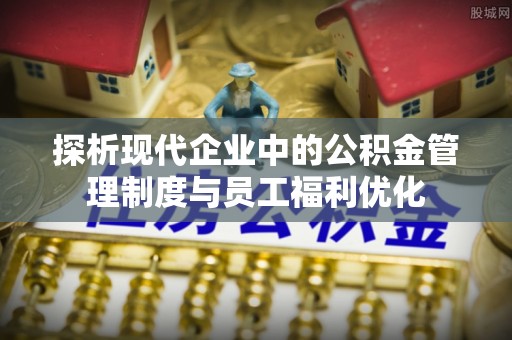 龙潭探析现代企业中的公积金管理制度与员工福利优化