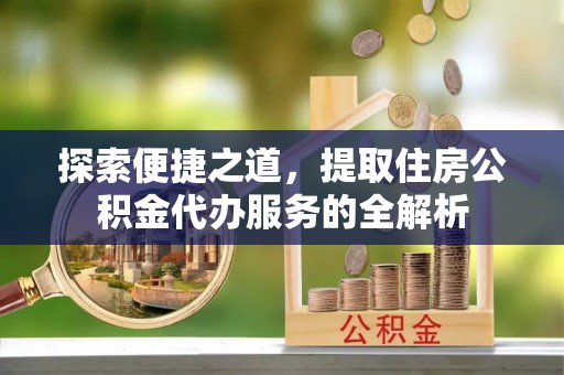 龙潭探索便捷之道，提取住房公积金代办服务的全解析
