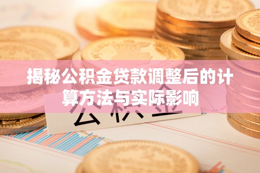 龙潭揭秘公积金贷款调整后的计算方法与实际影响