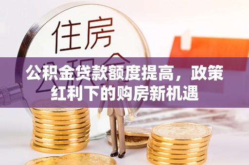 龙潭公积金贷款额度提高，政策红利下的购房新机遇