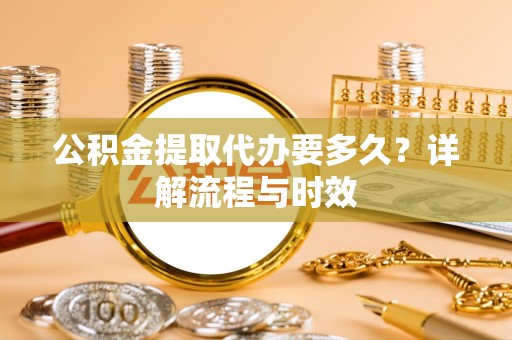 龙潭公积金提取代办要多久？详解流程与时效