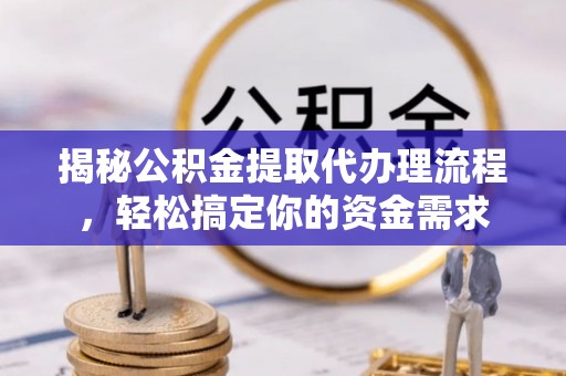 龙潭揭秘公积金提取代办理流程，轻松搞定你的资金需求