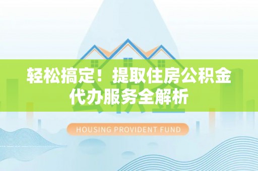 龙潭轻松搞定！提取住房公积金代办服务全解析