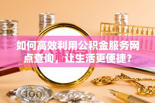龙潭如何高效利用公积金服务网点查询，让生活更便捷？