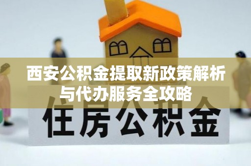 龙潭西安公积金提取新政策解析与代办服务全攻略