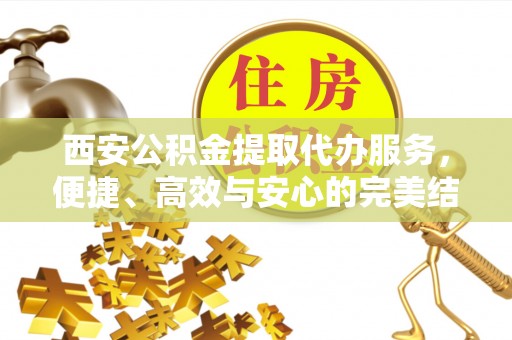 龙潭西安公积金提取代办服务，便捷、高效与安心的完美结合