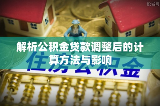 龙潭解析公积金贷款调整后的计算方法与影响