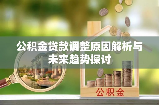 龙潭公积金贷款调整原因解析与未来趋势探讨