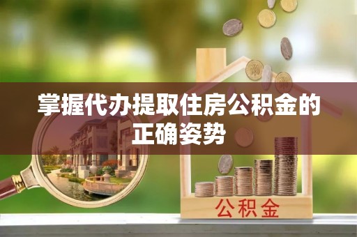 龙潭掌握代办提取住房公积金的正确姿势