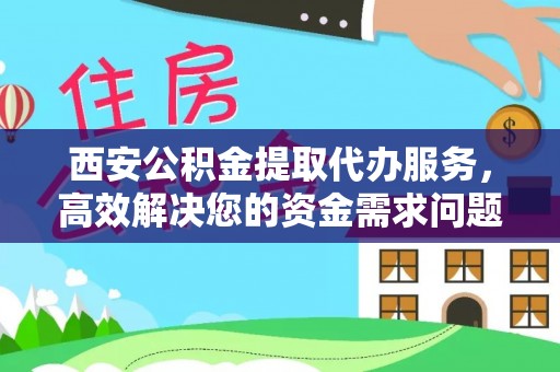 龙潭西安公积金提取代办服务，高效解决您的资金需求问题