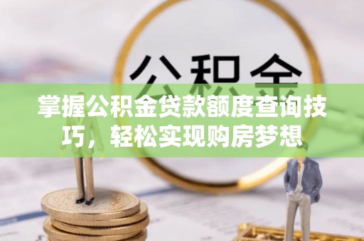 龙潭掌握公积金贷款额度查询技巧，轻松实现购房梦想