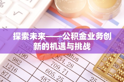 龙潭探索未来——公积金业务创新的机遇与挑战