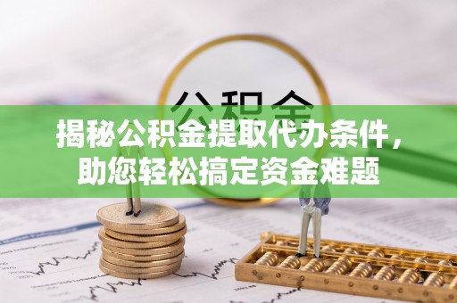 龙潭揭秘公积金提取代办条件，助您轻松搞定资金难题