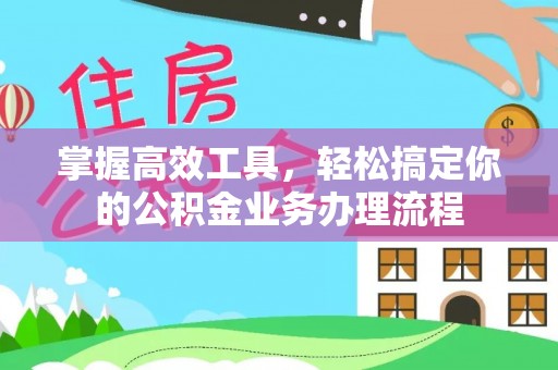 龙潭掌握高效工具，轻松搞定你的公积金业务办理流程