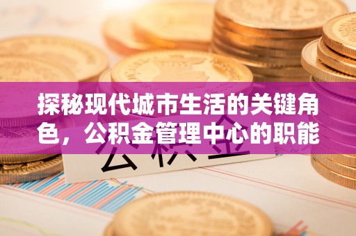 龙潭探秘现代城市生活的关键角色，公积金管理中心的职能与影响