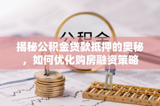 龙潭揭秘公积金贷款抵押的奥秘，如何优化购房融资策略