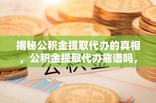 龙潭揭秘公积金提取代办的真相，公积金提取代办靠谱吗，如何选择专业服务？