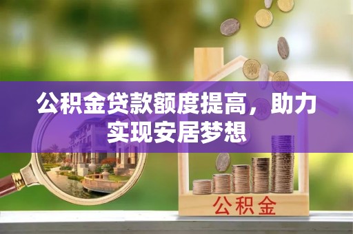 龙潭公积金贷款额度提高，助力实现安居梦想