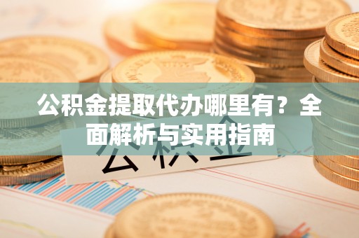 龙潭公积金提取代办哪里有？全面解析与实用指南