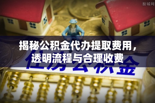 龙潭揭秘公积金代办提取费用，透明流程与合理收费