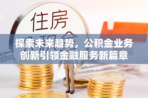 龙潭探索未来趋势，公积金业务创新引领金融服务新篇章
