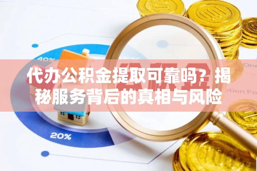 龙潭代办公积金提取可靠吗？揭秘服务背后的真相与风险