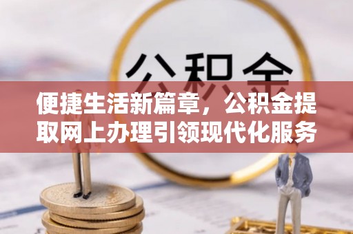 龙潭便捷生活新篇章，公积金提取网上办理引领现代化服务
