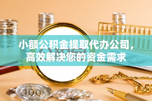 龙潭小额公积金提取代办公司，高效解决您的资金需求