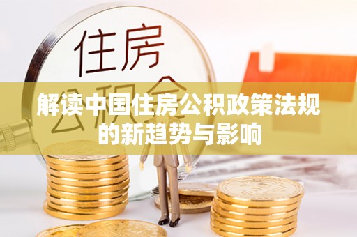 龙潭解读中国住房公积政策法规的新趋势与影响