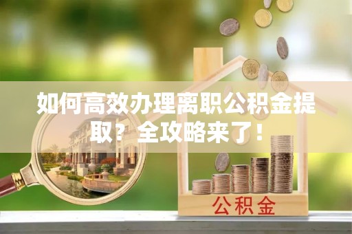 龙潭如何高效办理离职公积金提取？全攻略来了！