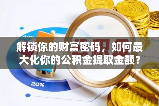 龙潭解锁你的财富密码，如何最大化你的公积金提取金额？