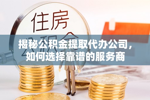 龙潭揭秘公积金提取代办公司，如何选择靠谱的服务商
