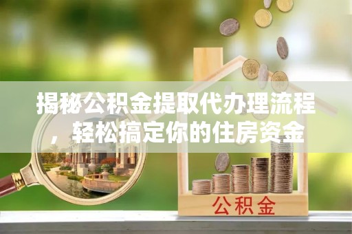 龙潭揭秘公积金提取代办理流程，轻松搞定你的住房资金