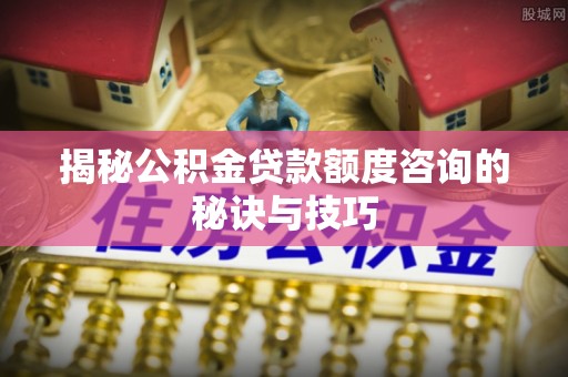 龙潭揭秘公积金贷款额度咨询的秘诀与技巧