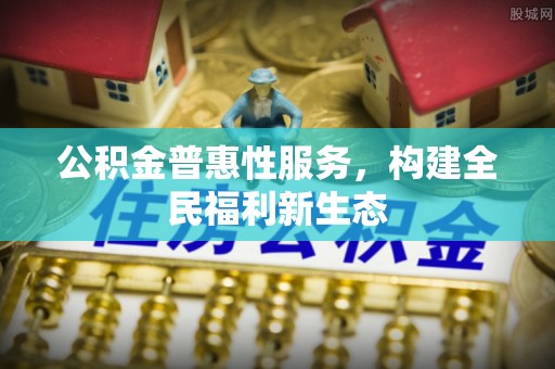龙潭公积金普惠性服务，构建全民福利新生态