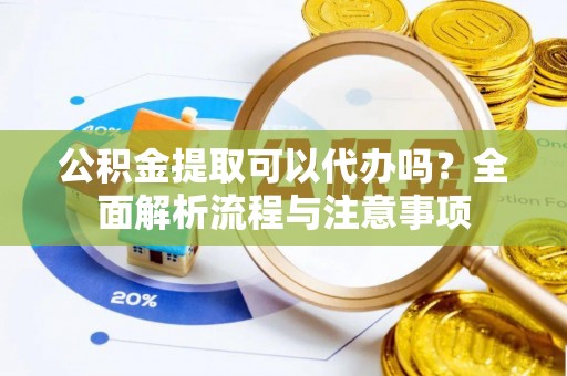 龙潭公积金提取可以代办吗？全面解析流程与注意事项