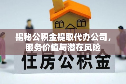龙潭揭秘公积金提取代办公司，服务价值与潜在风险