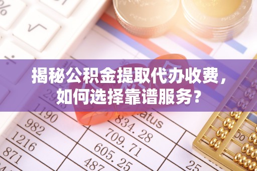 龙潭揭秘公积金提取代办收费，如何选择靠谱服务？