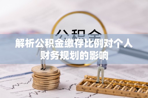 龙潭解析公积金缴存比例对个人财务规划的影响