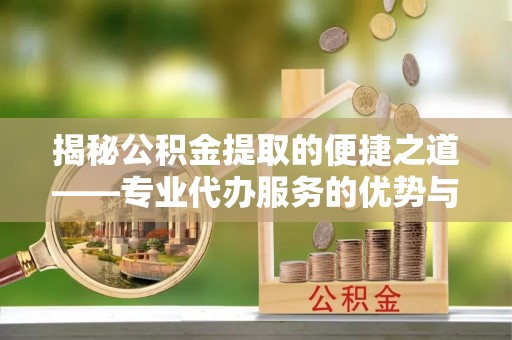 龙潭揭秘公积金提取的便捷之道——专业代办服务的优势与选择