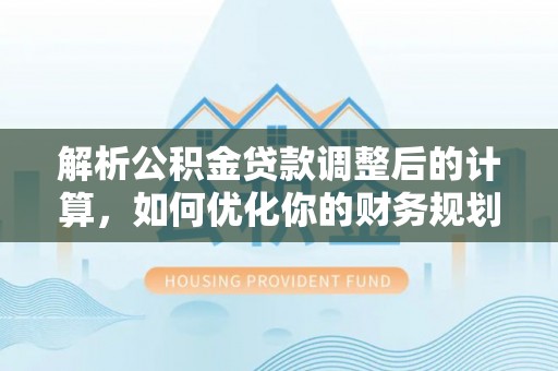 龙潭解析公积金贷款调整后的计算，如何优化你的财务规划