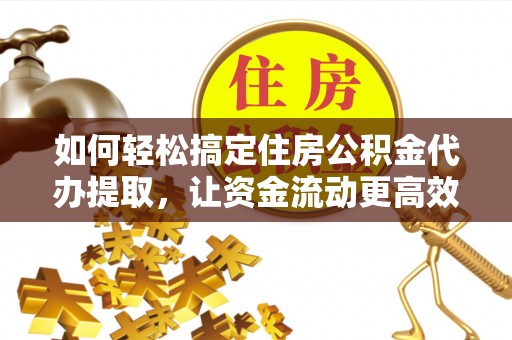 龙潭如何轻松搞定住房公积金代办提取，让资金流动更高效
