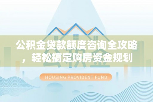 龙潭公积金贷款额度咨询全攻略，轻松搞定购房资金规划